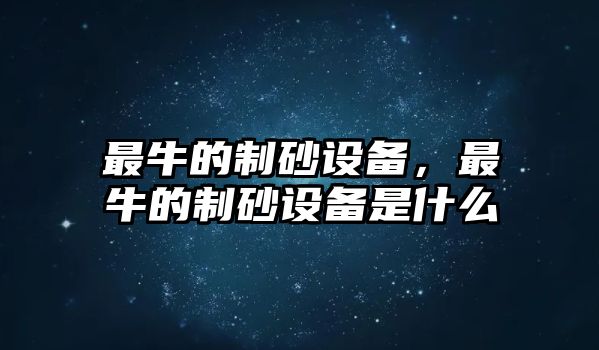 最牛的制砂設備，最牛的制砂設備是什么