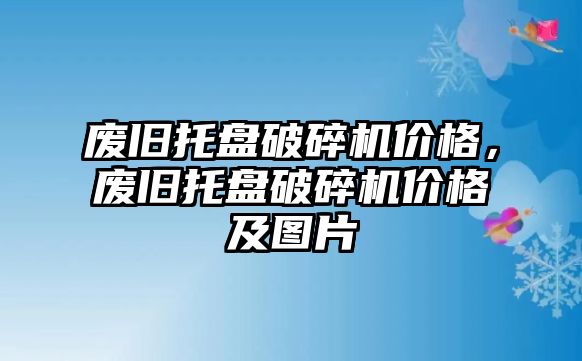 廢舊托盤破碎機價格，廢舊托盤破碎機價格及圖片