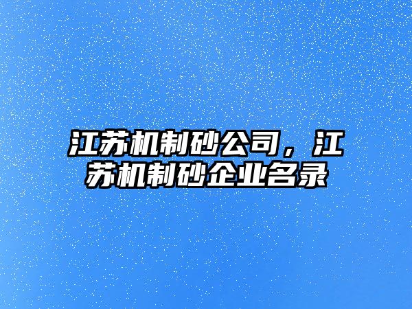 江蘇機制砂公司，江蘇機制砂企業名錄