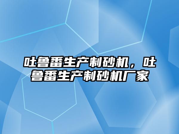 吐魯番生產制砂機，吐魯番生產制砂機廠家