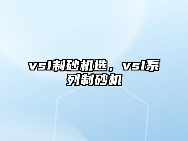 vsi制砂機(jī)選，vsi系列制砂機(jī)