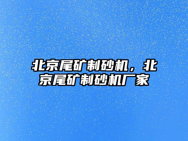 北京尾礦制砂機，北京尾礦制砂機廠家