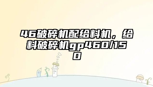 46破碎機配給料機，給料破碎機gp460/150