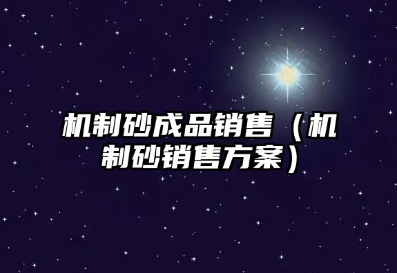 機(jī)制砂成品銷售（機(jī)制砂銷售方案）