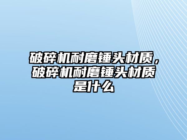 破碎機(jī)耐磨錘頭材質(zhì)，破碎機(jī)耐磨錘頭材質(zhì)是什么