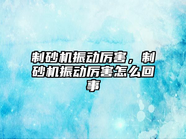 制砂機振動厲害，制砂機振動厲害怎么回事