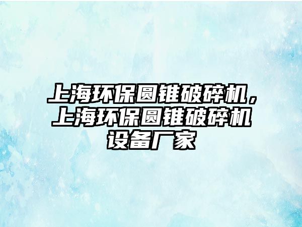 上海環保圓錐破碎機，上海環保圓錐破碎機設備廠家