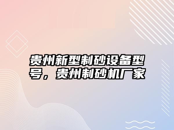 貴州新型制砂設備型號，貴州制砂機廠家