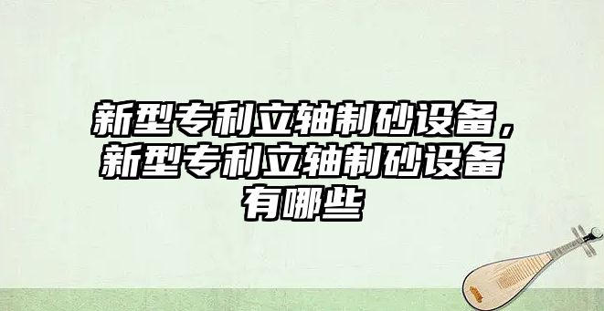 新型專利立軸制砂設備，新型專利立軸制砂設備有哪些