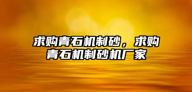 求購青石機制砂，求購青石機制砂機廠家