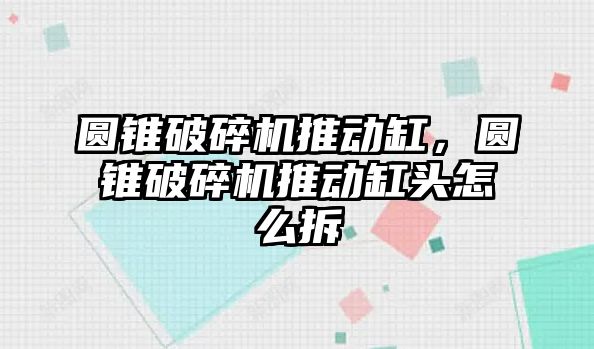 圓錐破碎機推動缸，圓錐破碎機推動缸頭怎么拆