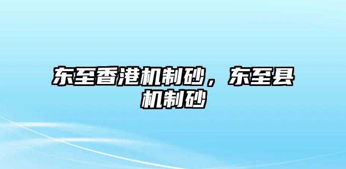 東至香港機制砂，東至縣機制砂