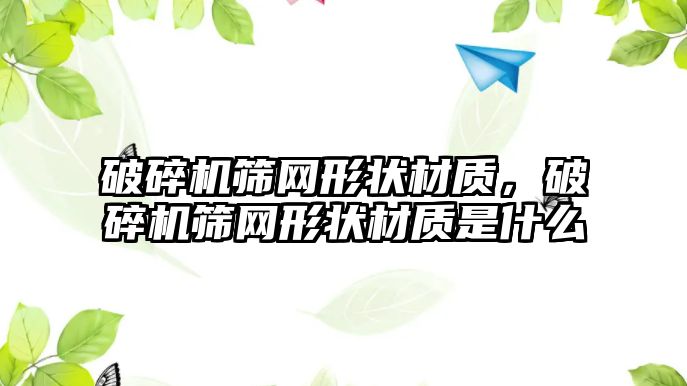 破碎機篩網形狀材質，破碎機篩網形狀材質是什么