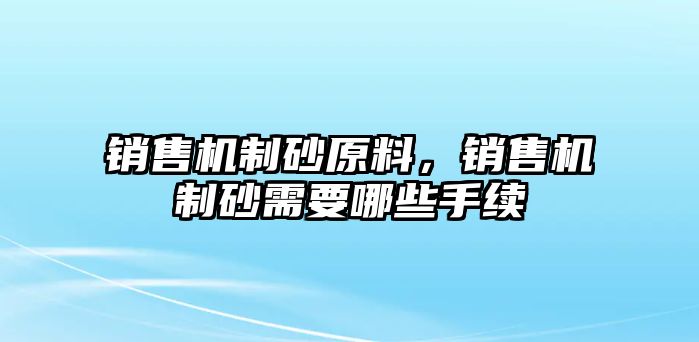 銷售機制砂原料，銷售機制砂需要哪些手續(xù)