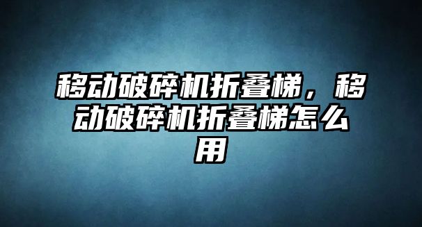 移動破碎機折疊梯，移動破碎機折疊梯怎么用