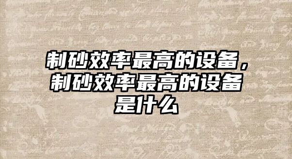 制砂效率最高的設備，制砂效率最高的設備是什么