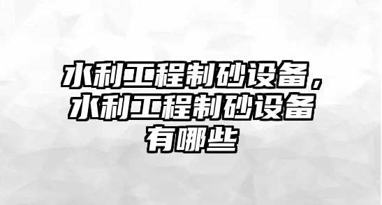 水利工程制砂設備，水利工程制砂設備有哪些