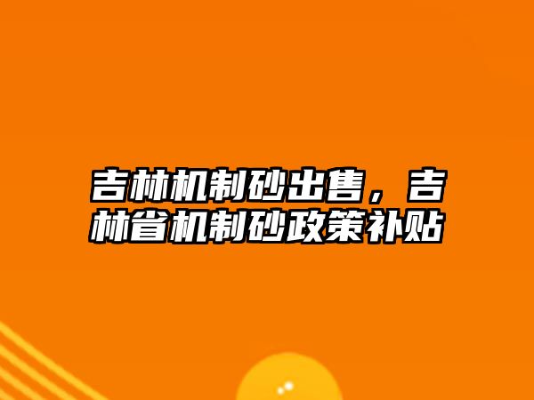 吉林機制砂出售，吉林省機制砂政策補貼