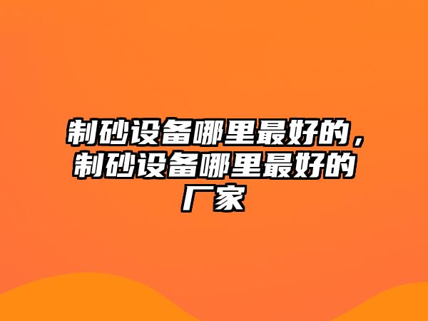 制砂設(shè)備哪里最好的，制砂設(shè)備哪里最好的廠家