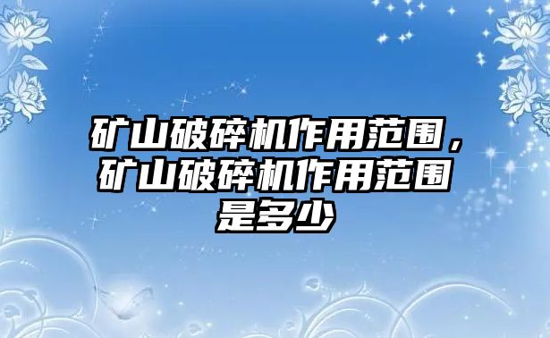 礦山破碎機作用范圍，礦山破碎機作用范圍是多少