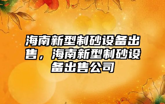 海南新型制砂設備出售，海南新型制砂設備出售公司