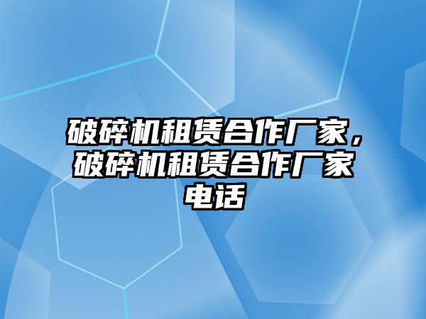 破碎機租賃合作廠家，破碎機租賃合作廠家電話