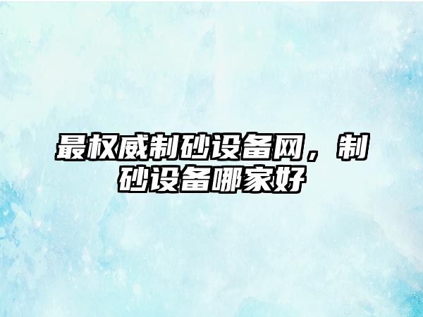 最權威制砂設備網，制砂設備哪家好