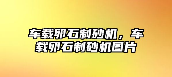 車載卵石制砂機，車載卵石制砂機圖片