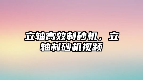 立軸高效制砂機，立軸制砂機視頻