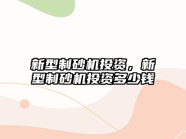 新型制砂機投資，新型制砂機投資多少錢