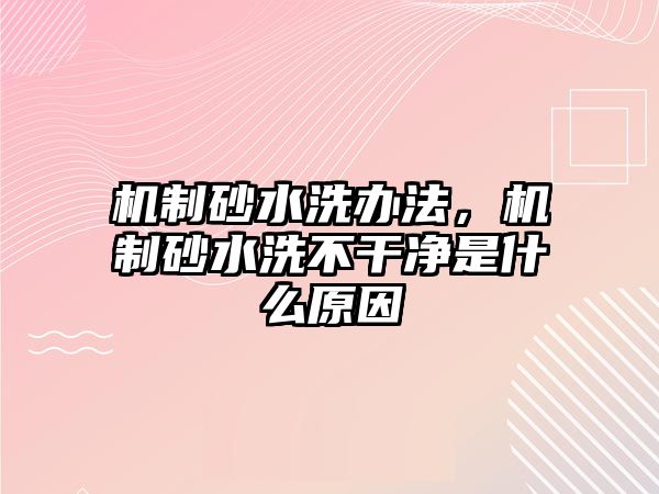 機制砂水洗辦法，機制砂水洗不干凈是什么原因