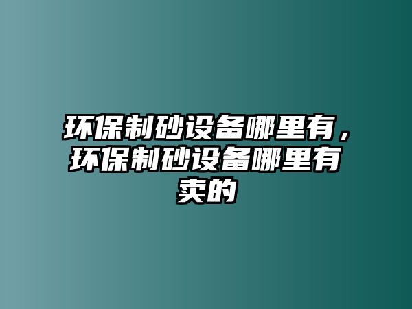 環保制砂設備哪里有，環保制砂設備哪里有賣的