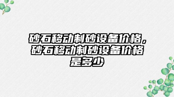 砂石移動制砂設備價格，砂石移動制砂設備價格是多少