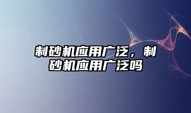 制砂機應用廣泛，制砂機應用廣泛嗎