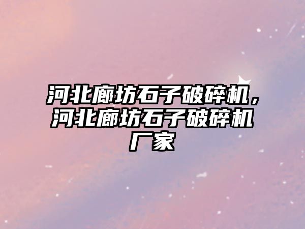 河北廊坊石子破碎機，河北廊坊石子破碎機廠家