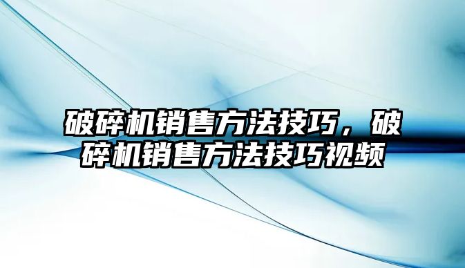 破碎機銷售方法技巧，破碎機銷售方法技巧視頻