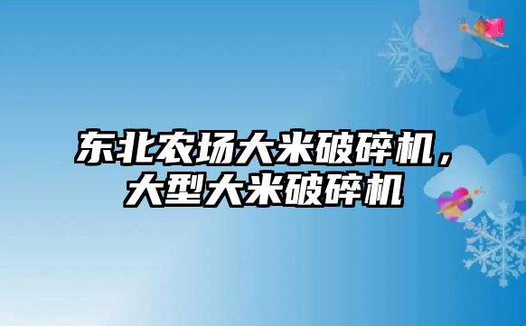 東北農場大米破碎機，大型大米破碎機