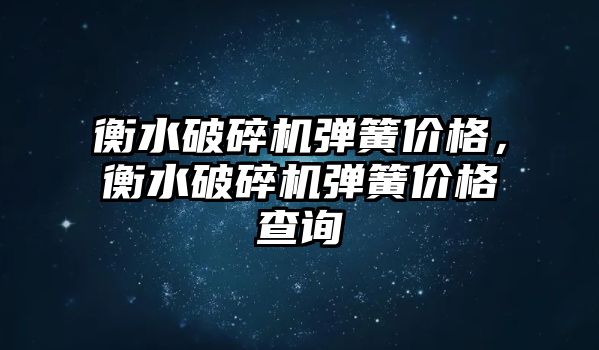 衡水破碎機彈簧價格，衡水破碎機彈簧價格查詢