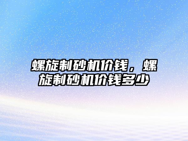 螺旋制砂機價錢，螺旋制砂機價錢多少