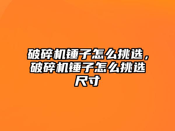 破碎機錘子怎么挑選，破碎機錘子怎么挑選尺寸