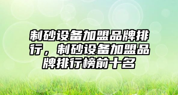 制砂設備加盟品牌排行，制砂設備加盟品牌排行榜前十名