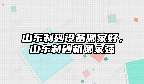 山東制砂設(shè)備哪家好，山東制砂機哪家強