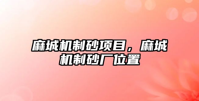 麻城機制砂項目，麻城機制砂廠位置