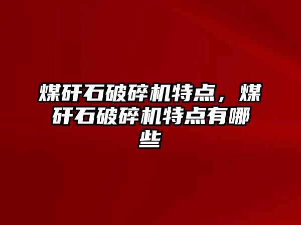煤矸石破碎機特點，煤矸石破碎機特點有哪些