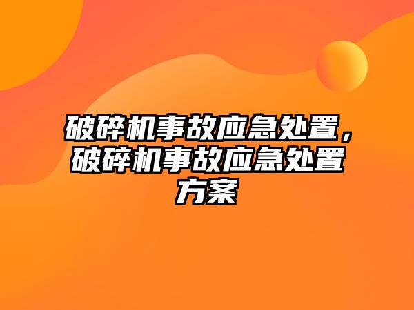 破碎機事故應急處置，破碎機事故應急處置方案