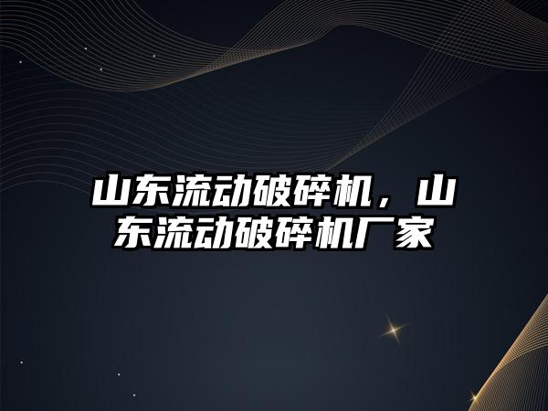 山東流動破碎機，山東流動破碎機廠家