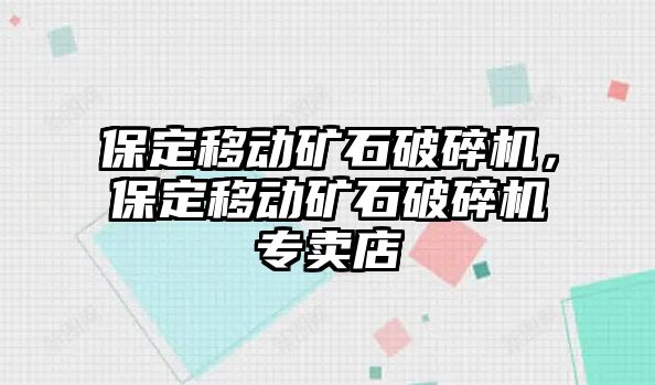 保定移動礦石破碎機，保定移動礦石破碎機專賣店