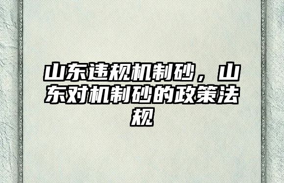 山東違規機制砂，山東對機制砂的政策法規