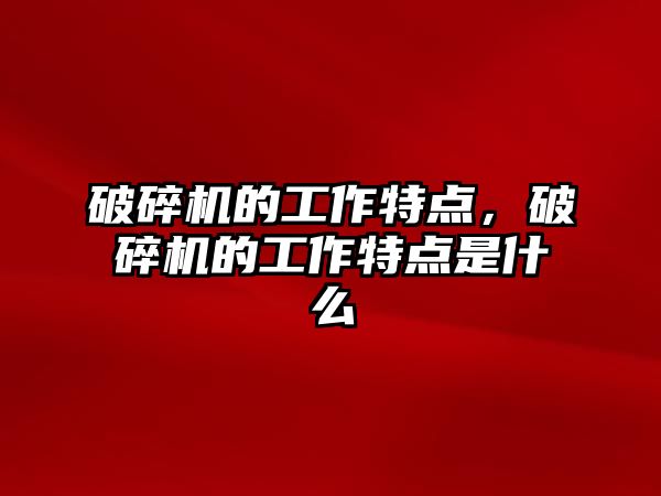 破碎機的工作特點，破碎機的工作特點是什么