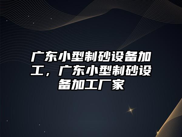 廣東小型制砂設備加工，廣東小型制砂設備加工廠家